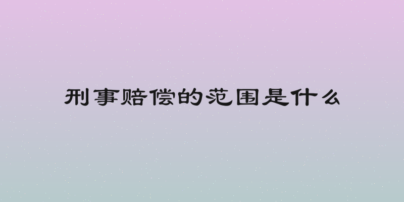 刑事赔偿的范围是什么