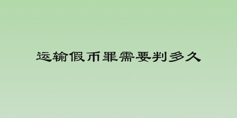 运输假币罪需要判多久