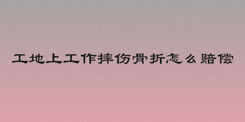 工地上工作摔伤骨折怎么赔偿