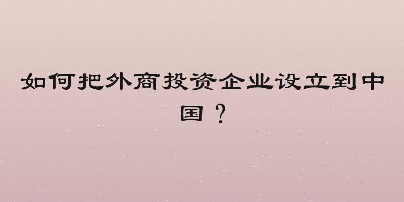 如何把外商投资企业设立到中国？