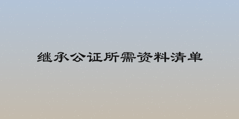继承公证所需资料清单