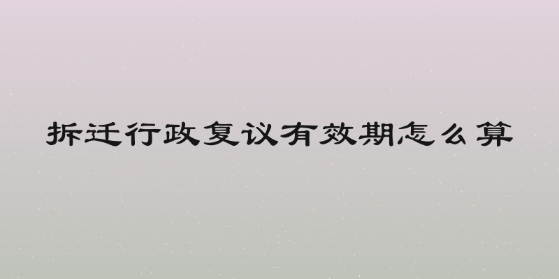 拆迁行政复议有效期怎么算