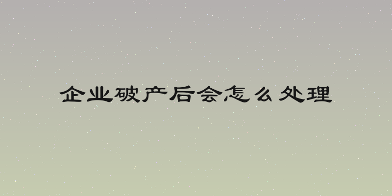 企业破产后会怎么处理