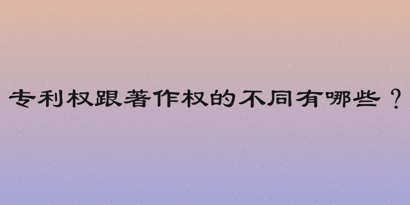 专利权跟著作权的不同有哪些？