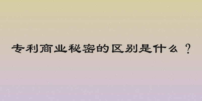 专利商业秘密的区别是什么？