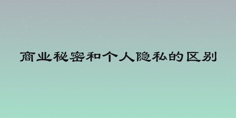 商业秘密和个人隐私的区别