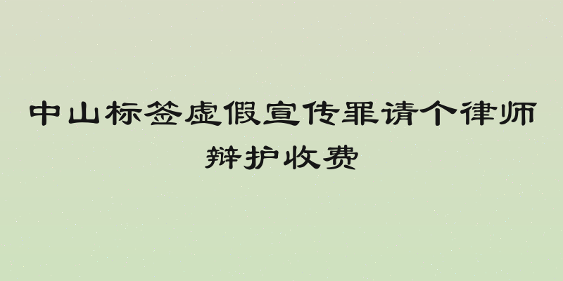 中山标签虚假宣传罪请个律师辩护收费