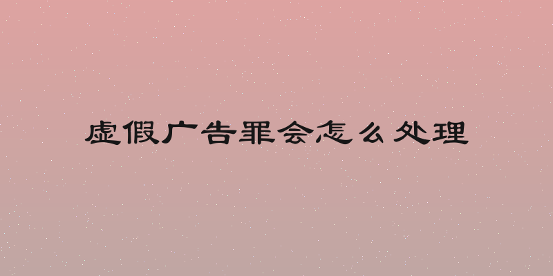 虚假广告罪会怎么处理