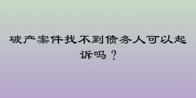 破产案件找不到债务人可以起诉吗？