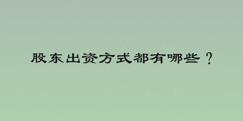 股东出资方式都有哪些？