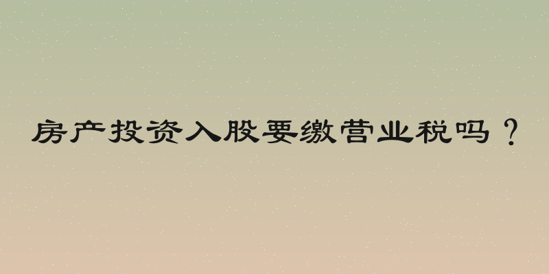 房产投资入股要缴营业税吗？