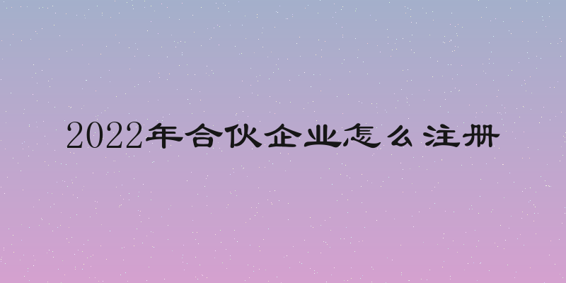 2022年合伙企业怎么注册