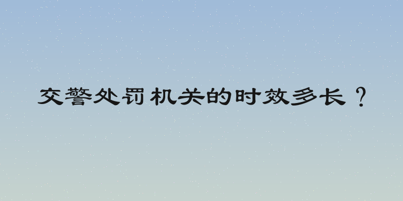 交警处罚机关的时效多长？