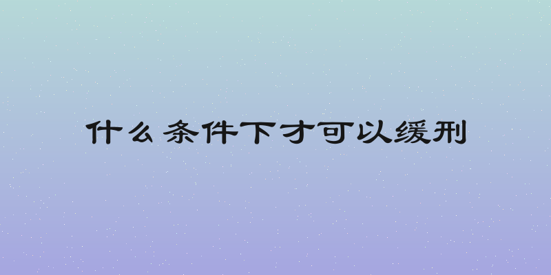 什么条件下才可以缓刑