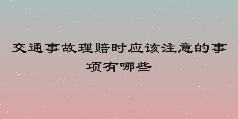 交通事故理赔时应该注意的事项有哪些