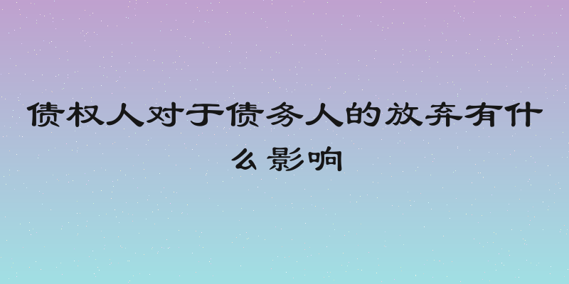 债权人对于债务人的放弃有什么影响
