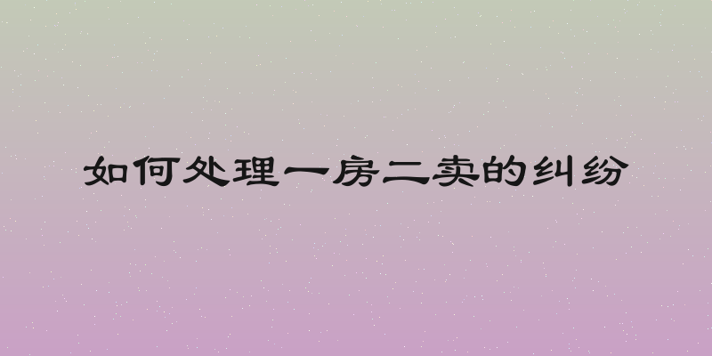 如何处理一房二卖的纠纷