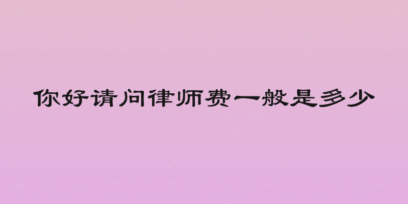 你好请问律师费一般是多少