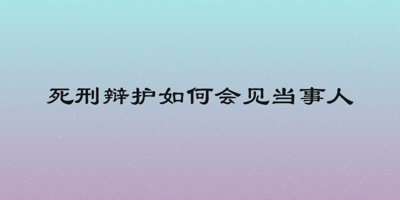 死刑辩护如何会见当事人