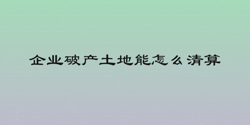 企业破产土地能怎么清算