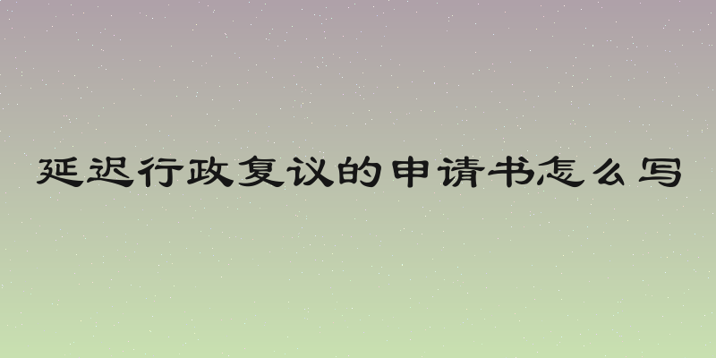 延迟行政复议的申请书怎么写