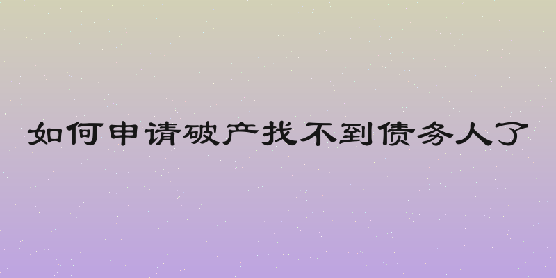 如何申请破产找不到债务人了