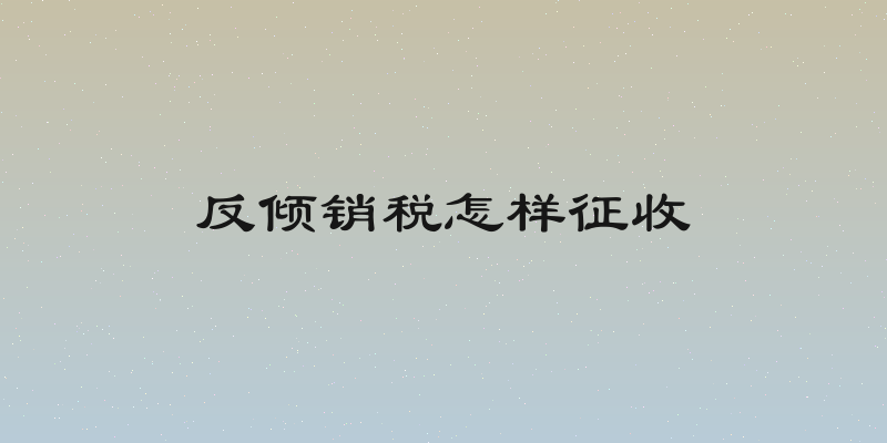 反倾销税怎样征收