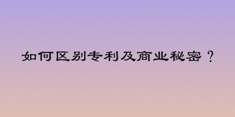 如何区别专利及商业秘密？