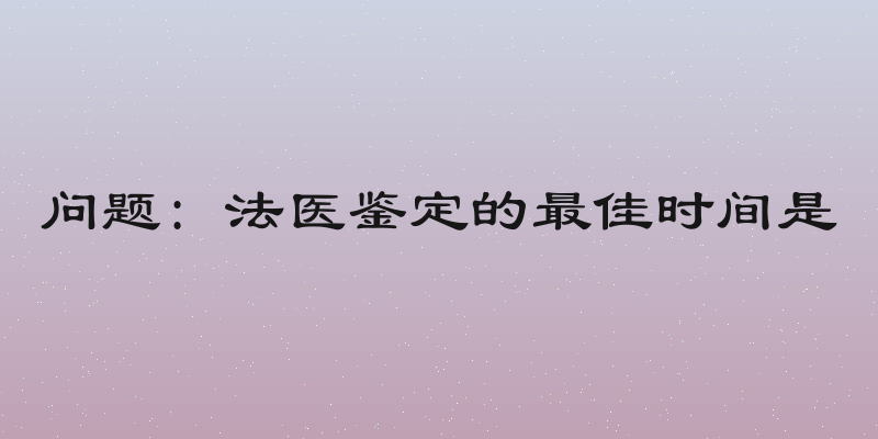问题: 法医鉴定的最佳时间是