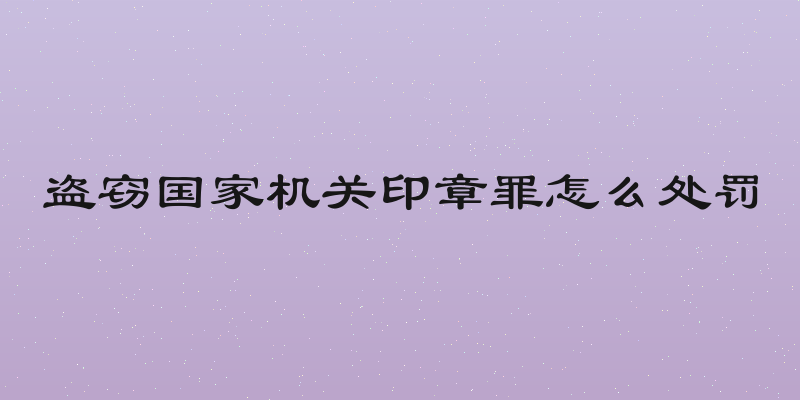 盗窃国家机关印章罪怎么处罚