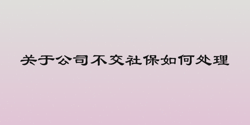 关于公司不交社保如何处理