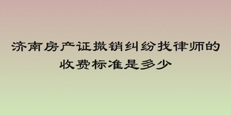 济南房产证撤销纠纷找律师的收费标准是多少