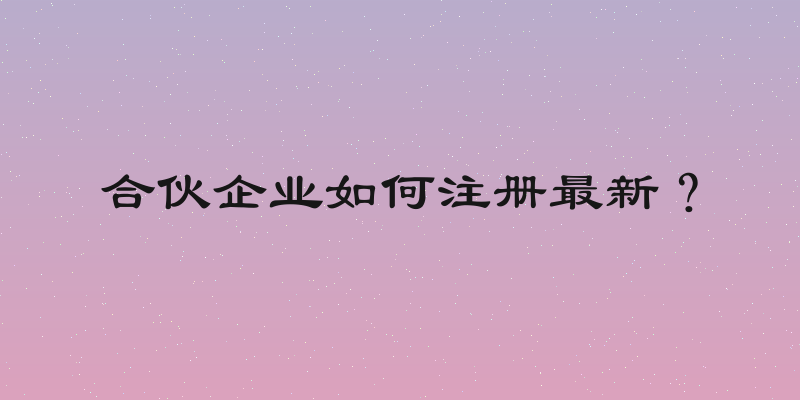 合伙企业如何注册最新？