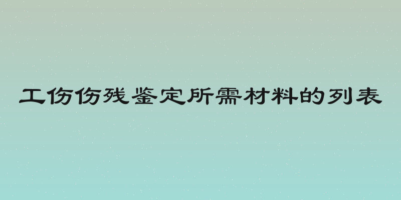 工伤伤残鉴定所需材料的列表
