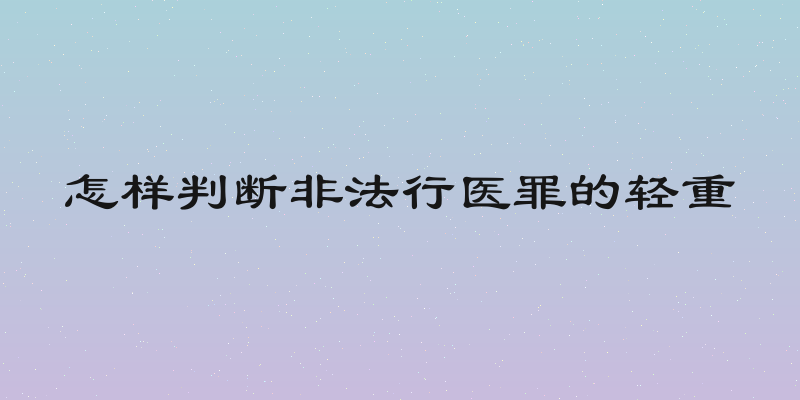怎样判断非法行医罪的轻重