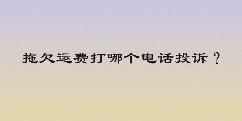 拖欠运费打哪个电话投诉？