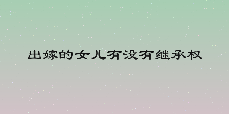 出嫁的女儿有没有继承权