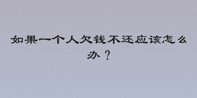 如果一个人欠钱不还应该怎么办？