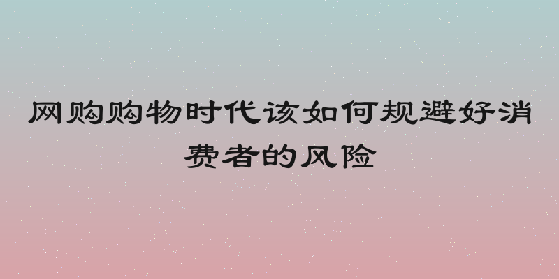网购购物时代该如何规避好消费者的风险