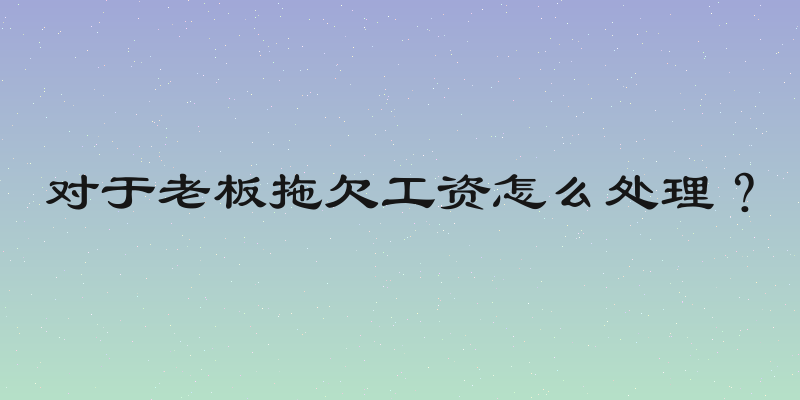 对于老板拖欠工资怎么处理？