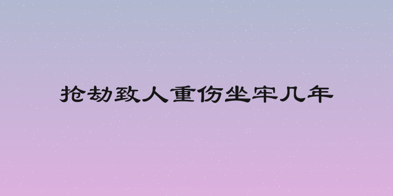 抢劫致人重伤坐牢几年