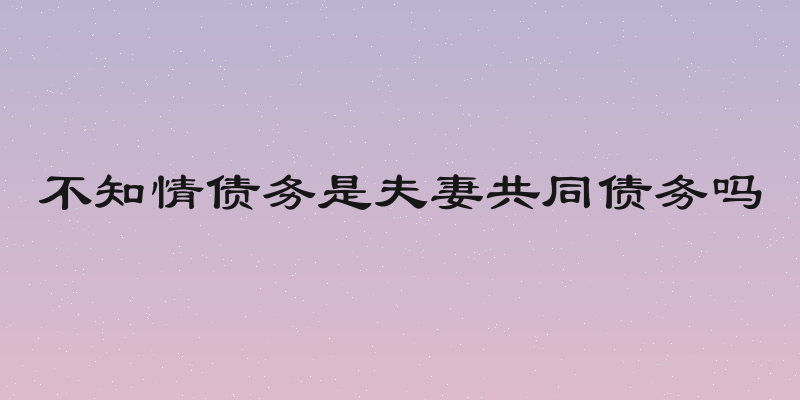 不知情债务是夫妻共同债务吗