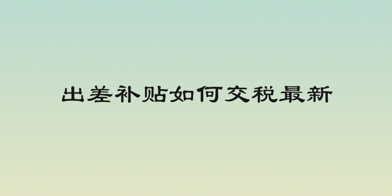出差补贴如何交税最新