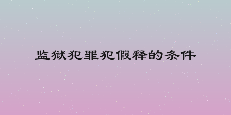 监狱犯罪犯假释的条件