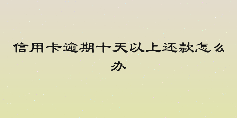 信用卡逾期十天以上还款怎么办