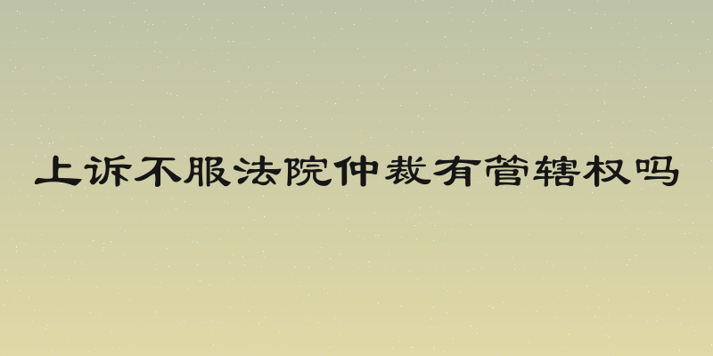 上诉不服法院仲裁有管辖权吗