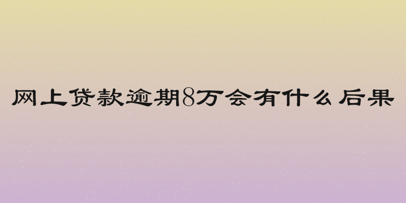 网上贷款逾期8万会有什么后果