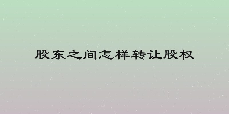 股东之间怎样转让股权