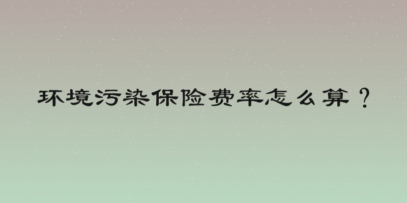 环境污染保险费率怎么算？