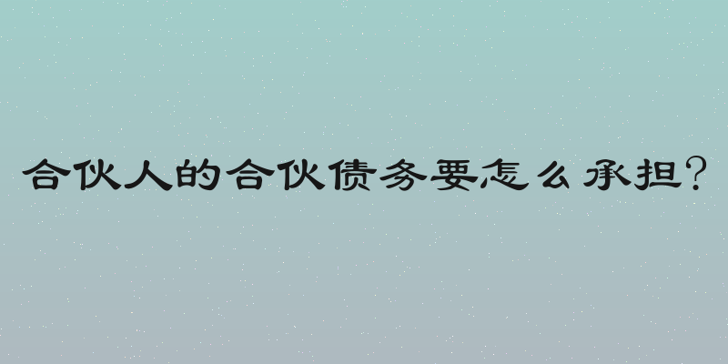 合伙人的合伙债务要怎么承担?